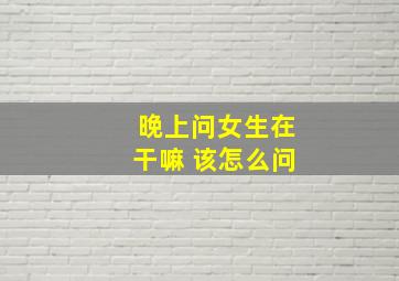 晚上问女生在干嘛 该怎么问